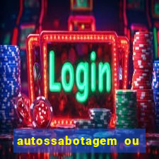 autossabotagem ou auto sabotagem